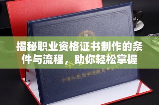 南部揭秘职业资格证书制作的条件与流程，助你轻松掌握