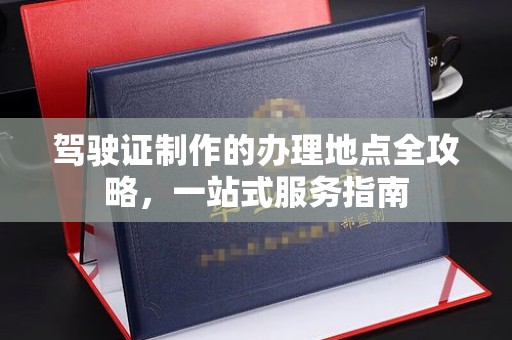 南部驾驶证制作的办理地点全攻略，一站式服务指南