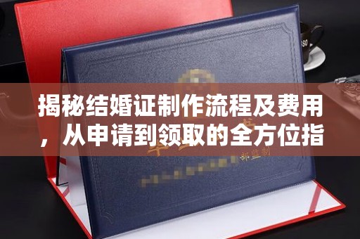 南部揭秘结婚证制作流程及费用，从申请到领取的全方位指南