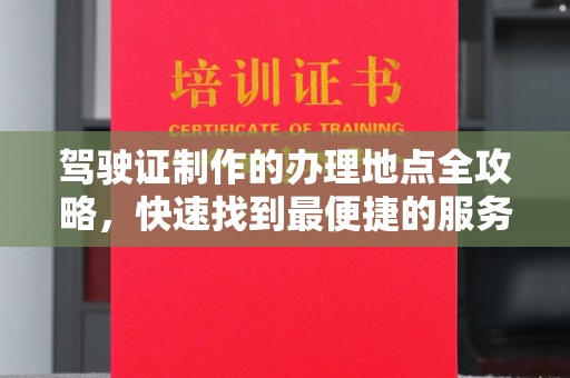 南部驾驶证制作的办理地点全攻略，快速找到最便捷的服务点