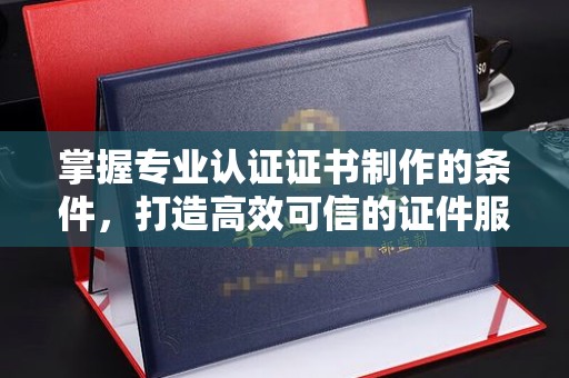 南部掌握专业认证证书制作的条件，打造高效可信的证件服务