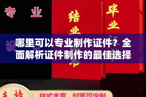 南部哪里可以专业制作证件？全面解析证件制作的最佳选择