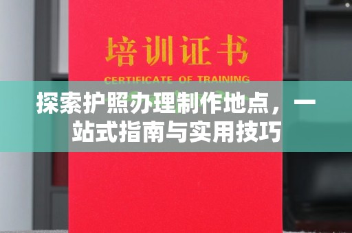 南部探索护照办理制作地点，一站式指南与实用技巧
