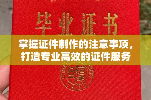 南部掌握证件制作的注意事项，打造专业高效的证件服务