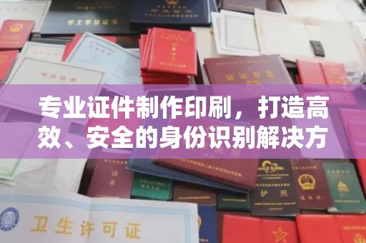 南部专业证件制作印刷，打造高效、安全的身份识别解决方案