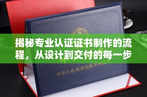 南部揭秘专业认证证书制作的流程，从设计到交付的每一步