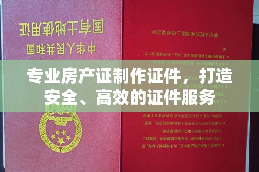 南部专业房产证制作证件，打造安全、高效的证件服务