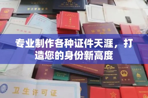 南部专业制作各种证件天涯，打造您的身份新高度