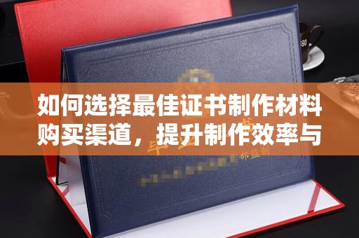 南部如何选择最佳证书制作材料购买渠道，提升制作效率与质量