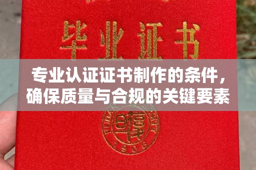 南部专业认证证书制作的条件，确保质量与合规的关键要素