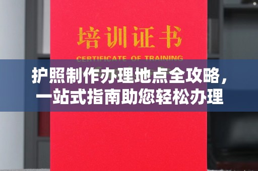 南部护照制作办理地点全攻略，一站式指南助您轻松办理